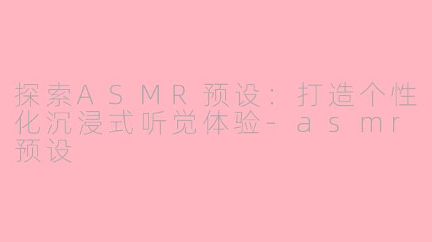 探索ASMR预设：打造个性化沉浸式听觉体验-asmr预设