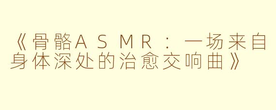 《骨骼ASMR：一场来自身体深处的治愈交响曲》