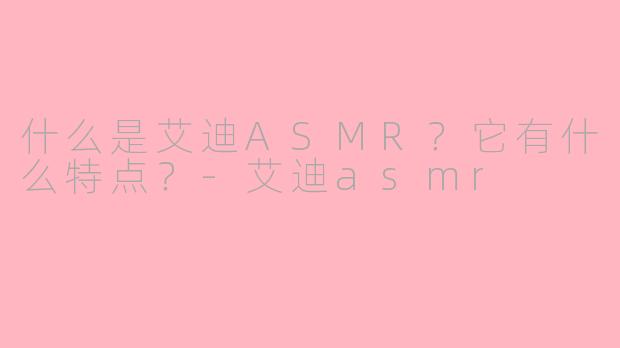 什么是艾迪ASMR?它有什么特点?