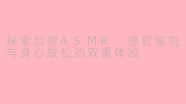 探索自慰ASMR：感官愉悦与身心放松的双重体验