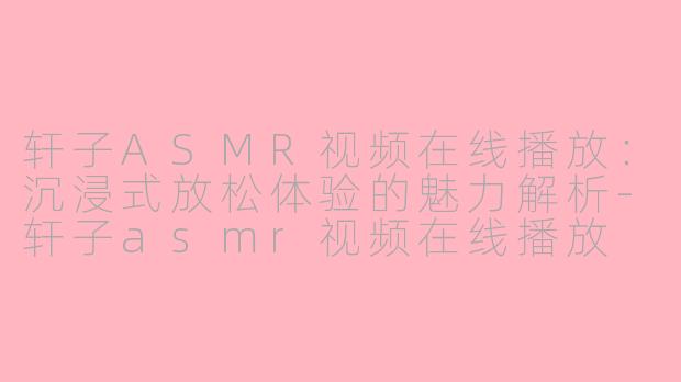 轩子ASMR视频在线播放：沉浸式放松体验的魅力解析-轩子asmr视频在线播放