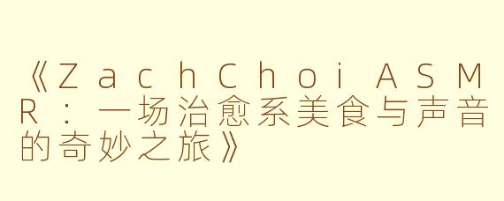 《ZachChoiASMR:一场治愈系美食与声音的奇妙之旅》