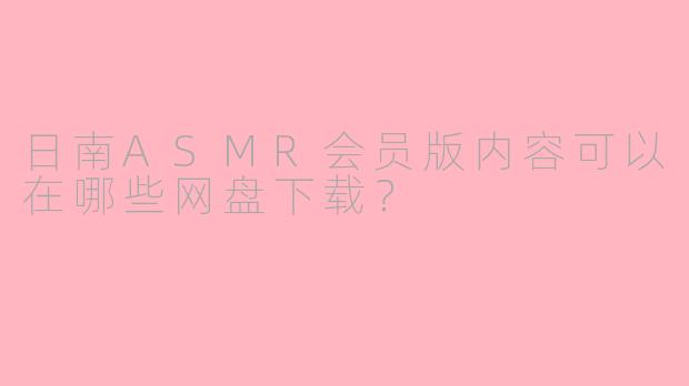 日南ASMR会员版内容可以在哪些网盘下载?