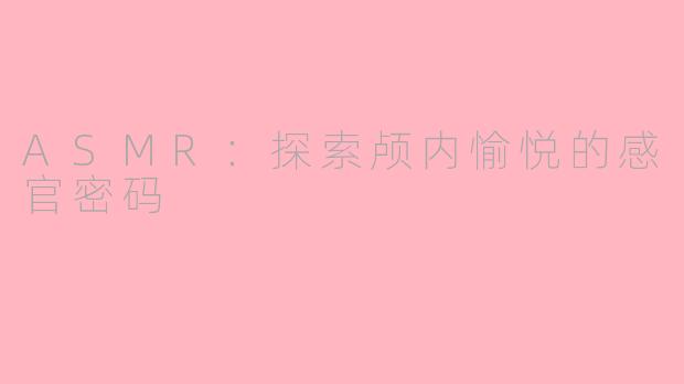ASMR：探索颅内愉悦的感官密码