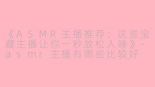 《ASMR主播推荐：这些宝藏主播让你一秒放松入睡》-asmr主播有哪些比较好