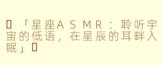 ✨「星座ASMR：聆听宇宙的低语，在星辰的耳畔入眠」✨