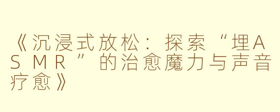 《沉浸式放松：探索“埋ASMR”的治愈魔力与声音疗愈》
