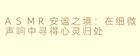 ASMR安谧之境：在细微声响中寻得心灵归处
