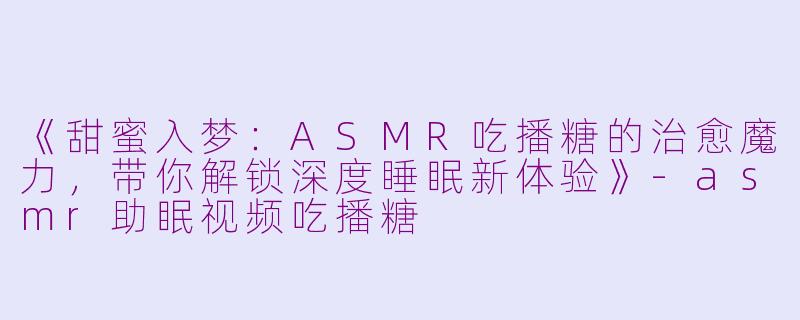 《甜蜜入梦：ASMR吃播糖的治愈魔力，带你解锁深度睡眠新体验》-asmr助眠视频吃播糖