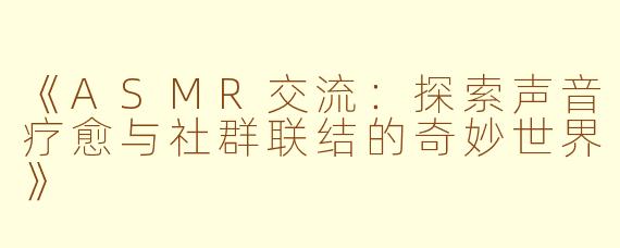 《ASMR交流：探索声音疗愈与社群联结的奇妙世界》