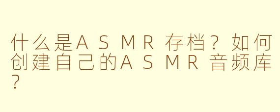 什么是ASMR存档？如何创建自己的ASMR音频库？