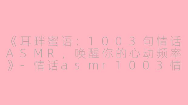 《耳畔蜜语：1003句情话ASMR，唤醒你的心动频率》-情话asmr1003情话asmr