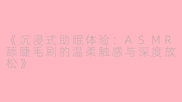 《沉浸式助眠体验：ASMR舔睫毛刷的温柔触感与深度放松》
