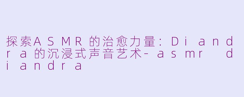 探索ASMR的治愈力量:Diandra的沉浸式声音艺术