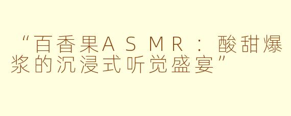 “百香果ASMR：酸甜爆浆的沉浸式听觉盛宴”
