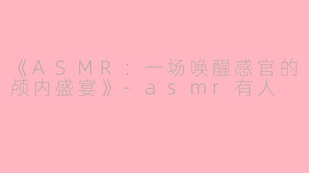 《ASMR：一场唤醒感官的颅内盛宴》-asmr有人