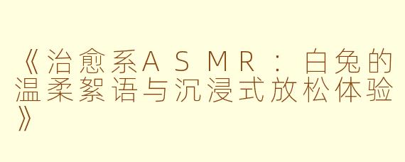 《治愈系ASMR：白兔的温柔絮语与沉浸式放松体验》