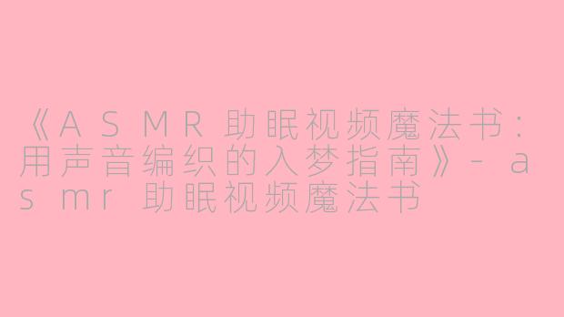 《ASMR助眠视频魔法书：用声音编织的入梦指南》-asmr助眠视频魔法书