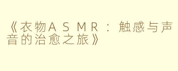 《衣物ASMR：触感与声音的治愈之旅》