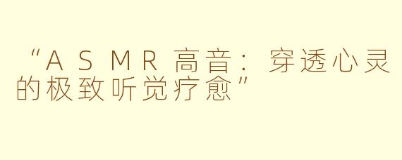 “ASMR高音：穿透心灵的极致听觉疗愈”