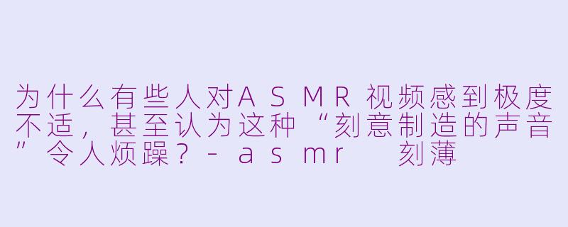 为什么有些人对ASMR视频感到极度不适，甚至认为这种“刻意制造的声音”令人烦躁？-asmr 刻薄