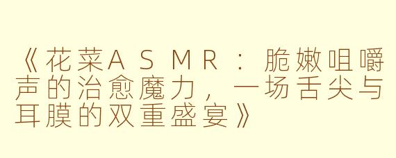 《花菜ASMR：脆嫩咀嚼声的治愈魔力，一场舌尖与耳膜的双重盛宴》
