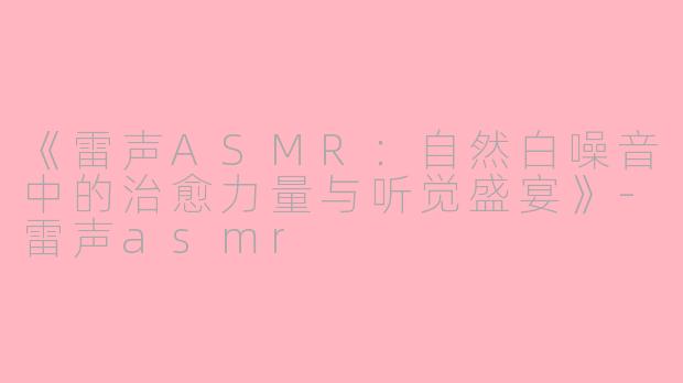《雷声ASMR：自然白噪音中的治愈力量与听觉盛宴》-雷声asmr