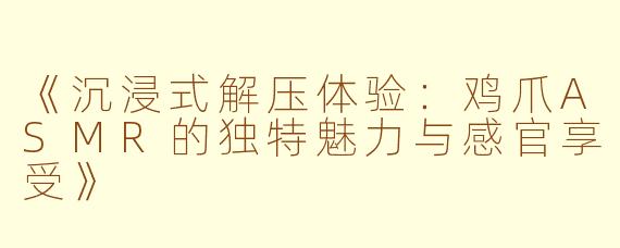 《沉浸式解压体验：鸡爪ASMR的独特魅力与感官享受》
