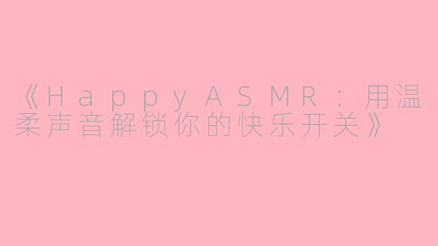 《HappyASMR：用温柔声音解锁你的快乐开关》