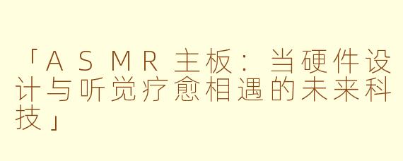 「ASMR主板：当硬件设计与听觉疗愈相遇的未来科技」