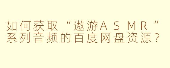 如何获取“遨游ASMR”系列音频的百度网盘资源？