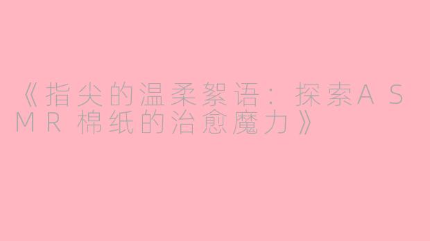《指尖的温柔絮语：探索ASMR棉纸的治愈魔力》