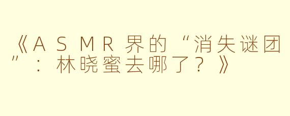 《ASMR界的“消失谜团”：林晓蜜去哪了？》