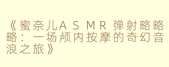 《蜜奈儿ASMR弹射略略略：一场颅内按摩的奇幻音浪之旅》
