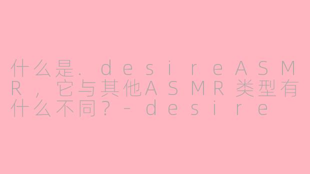 什么是.desireASMR,它与其他ASMR类型有什么不同?