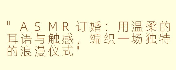 "ASMR订婚:用温柔的耳语与触感,编织一场独特的浪漫仪式"