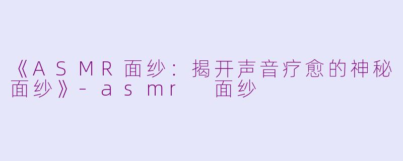 《ASMR面纱：揭开声音疗愈的神秘面纱》-asmr 面纱