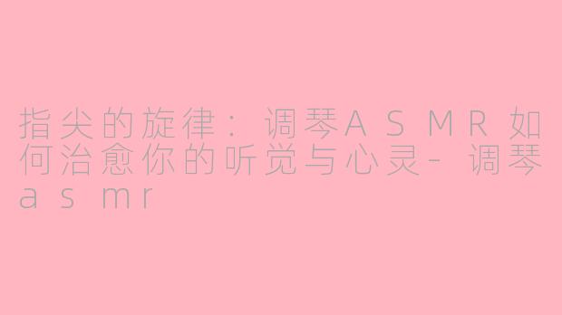 指尖的旋律：调琴ASMR如何治愈你的听觉与心灵-调琴asmr