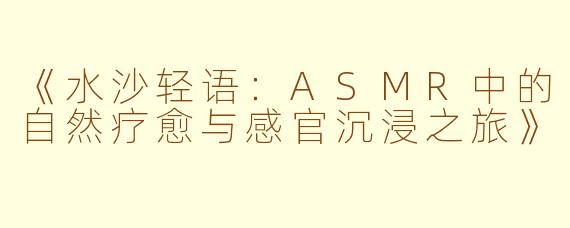 《水沙轻语：ASMR中的自然疗愈与感官沉浸之旅》