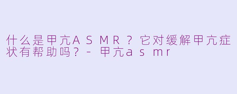 什么是甲亢ASMR?它对缓解甲亢症状有帮助吗?