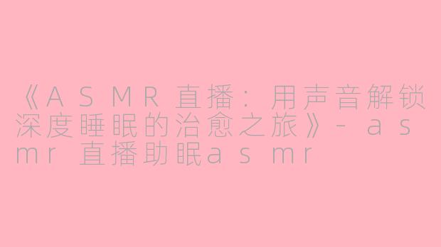 《ASMR直播:用声音解锁深度睡眠的治愈之旅》