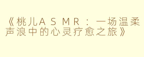 《桃儿ASMR：一场温柔声浪中的心灵疗愈之旅》