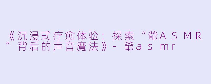 《沉浸式疗愈体验:探索“爺ASMR”背后的声音魔法》