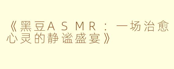 《黑豆ASMR：一场治愈心灵的静谧盛宴》