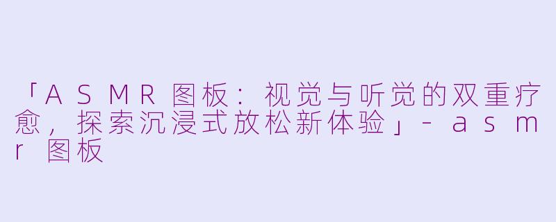 「ASMR图板：视觉与听觉的双重疗愈，探索沉浸式放松新体验」-asmr图板