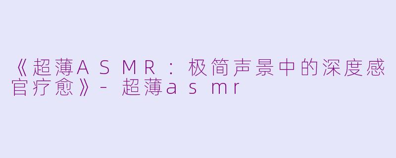 《超薄ASMR：极简声景中的深度感官疗愈》-超薄asmr
