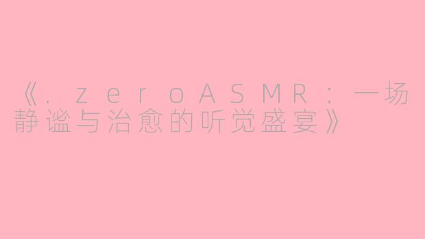 《.zeroASMR：一场静谧与治愈的听觉盛宴》