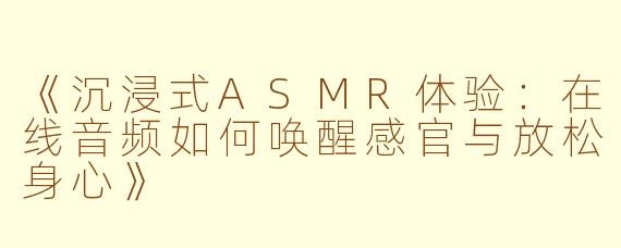 《沉浸式ASMR体验：在线音频如何唤醒感官与放松身心》