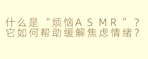 什么是“烦恼ASMR”？它如何帮助缓解焦虑情绪？