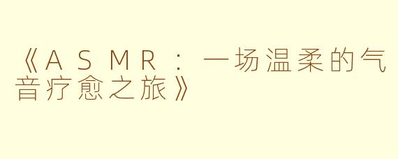 《ASMR：一场温柔的气音疗愈之旅》